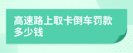 高速路上取卡倒车罚款多少钱