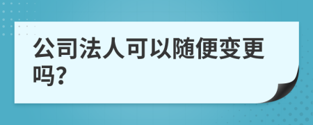 公司法人可以随便变更吗？