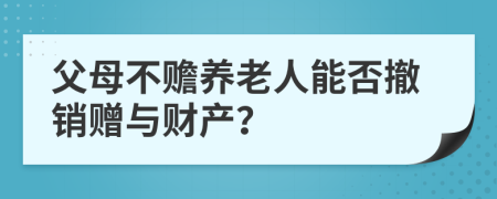 父母不赡养老人能否撤销赠与财产？