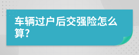 车辆过户后交强险怎么算?