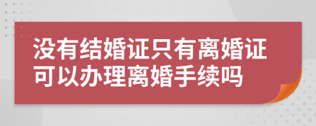 没有结婚证只有离婚证可以办理离婚手续吗