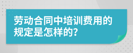 劳动合同中培训费用的规定是怎样的？