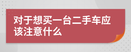 对于想买一台二手车应该注意什么