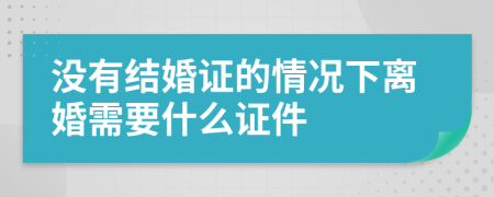 没有结婚证的情况下离婚需要什么证件