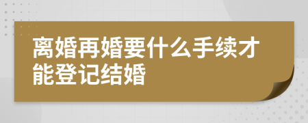 离婚再婚要什么手续才能登记结婚