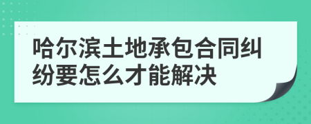 哈尔滨土地承包合同纠纷要怎么才能解决