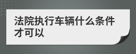 法院执行车辆什么条件才可以
