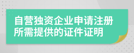 自营独资企业申请注册所需提供的证件证明