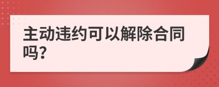 主动违约可以解除合同吗？