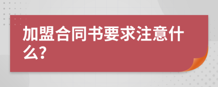 加盟合同书要求注意什么？