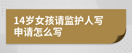 14岁女孩请监护人写申请怎么写