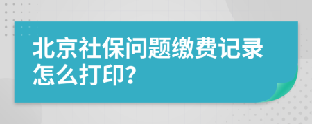 北京社保问题缴费记录怎么打印？