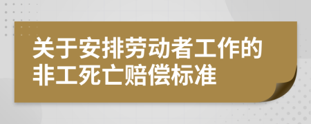 关于安排劳动者工作的非工死亡赔偿标准