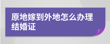 原地嫁到外地怎么办理结婚证