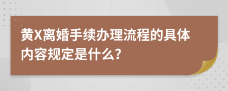 黄X离婚手续办理流程的具体内容规定是什么？