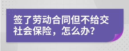 签了劳动合同但不给交社会保险，怎么办？