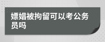 嫖娼被拘留可以考公务员吗