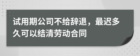 试用期公司不给辞退，最迟多久可以结清劳动合同