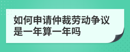 如何申请仲裁劳动争议是一年算一年吗