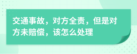 交通事故，对方全责，但是对方未赔偿，该怎么处理