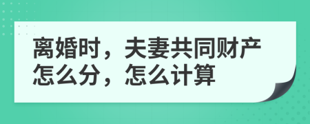 离婚时，夫妻共同财产怎么分，怎么计算