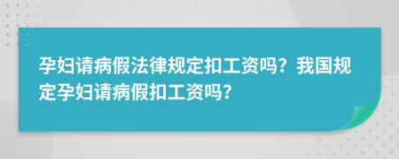 孕妇请病假法律规定扣工资吗？我国规定孕妇请病假扣工资吗？