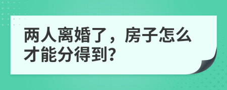 两人离婚了，房子怎么才能分得到？