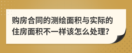 购房合同的测绘面积与实际的住房面积不一样该怎么处理？