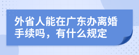 外省人能在广东办离婚手续吗，有什么规定