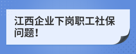 江西企业下岗职工社保问题！