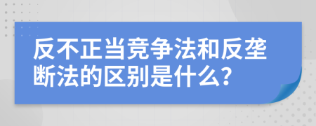 反不正当竞争法和反垄断法的区别是什么？