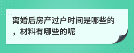 离婚后房产过户时间是哪些的，材料有哪些的呢