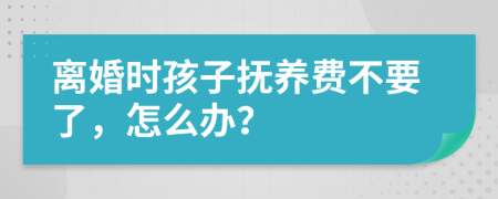 离婚时孩子抚养费不要了，怎么办？