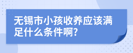 无锡市小孩收养应该满足什么条件啊?