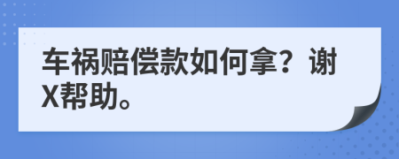 车祸赔偿款如何拿？谢X帮助。