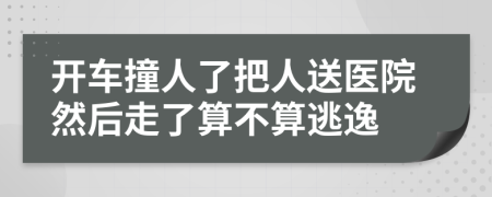 开车撞人了把人送医院然后走了算不算逃逸