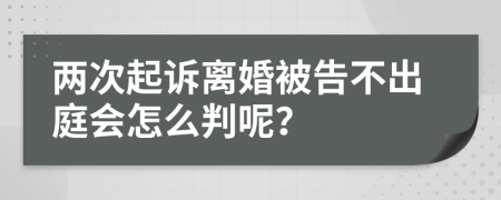 两次起诉离婚被告不出庭会怎么判呢？