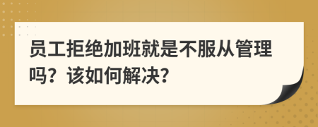 员工拒绝加班就是不服从管理吗？该如何解决？