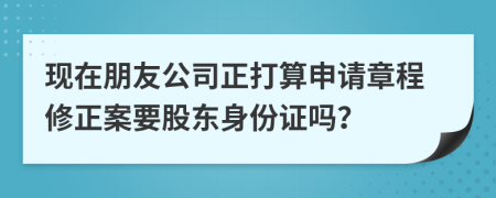 现在朋友公司正打算申请章程修正案要股东身份证吗？