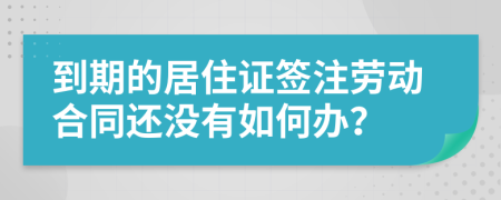 到期的居住证签注劳动合同还没有如何办？