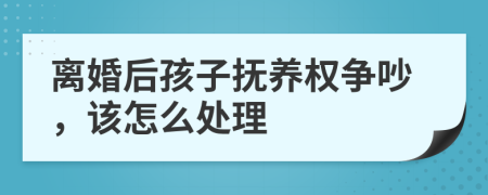 离婚后孩子抚养权争吵，该怎么处理