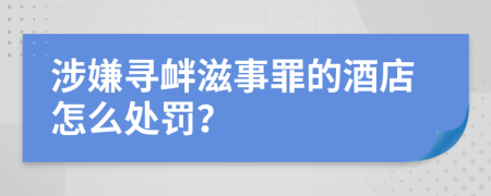 涉嫌寻衅滋事罪的酒店怎么处罚？