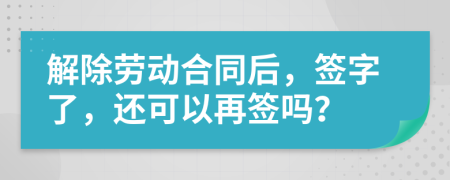 解除劳动合同后，签字了，还可以再签吗？