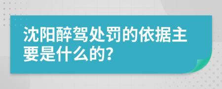 沈阳醉驾处罚的依据主要是什么的？