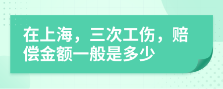在上海，三次工伤，赔偿金额一般是多少