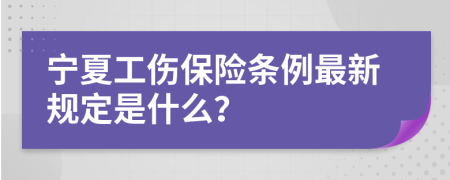 宁夏工伤保险条例最新规定是什么？