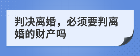 判决离婚，必须要判离婚的财产吗