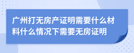 广州打无房产证明需要什么材料什么情况下需要无房证明