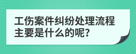 工伤案件纠纷处理流程主要是什么的呢？