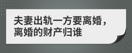 夫妻出轨一方要离婚，离婚的财产归谁